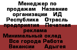 Менеджер по продажам › Название организации ­ ИД Республика › Отрасль предприятия ­ Печатная реклама › Минимальный оклад ­ 1 - Все города Работа » Вакансии   . Адыгея респ.,Адыгейск г.